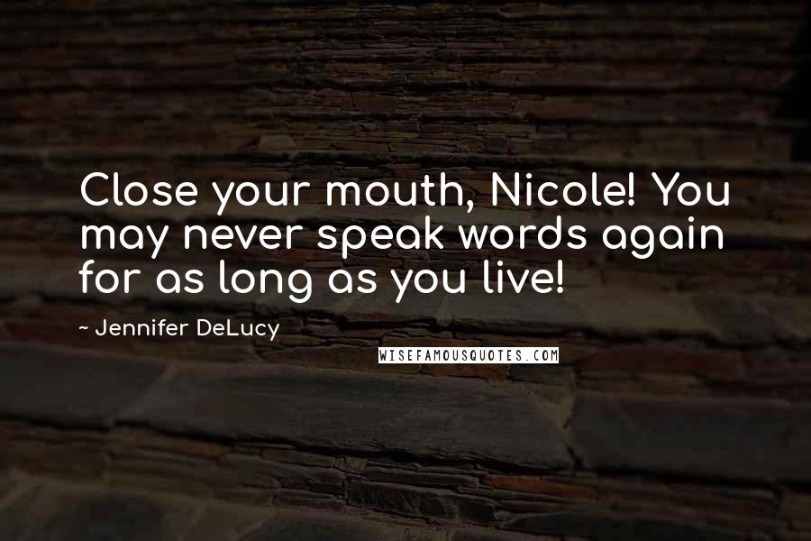 Jennifer DeLucy Quotes: Close your mouth, Nicole! You may never speak words again for as long as you live!