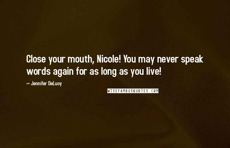 Jennifer DeLucy Quotes: Close your mouth, Nicole! You may never speak words again for as long as you live!