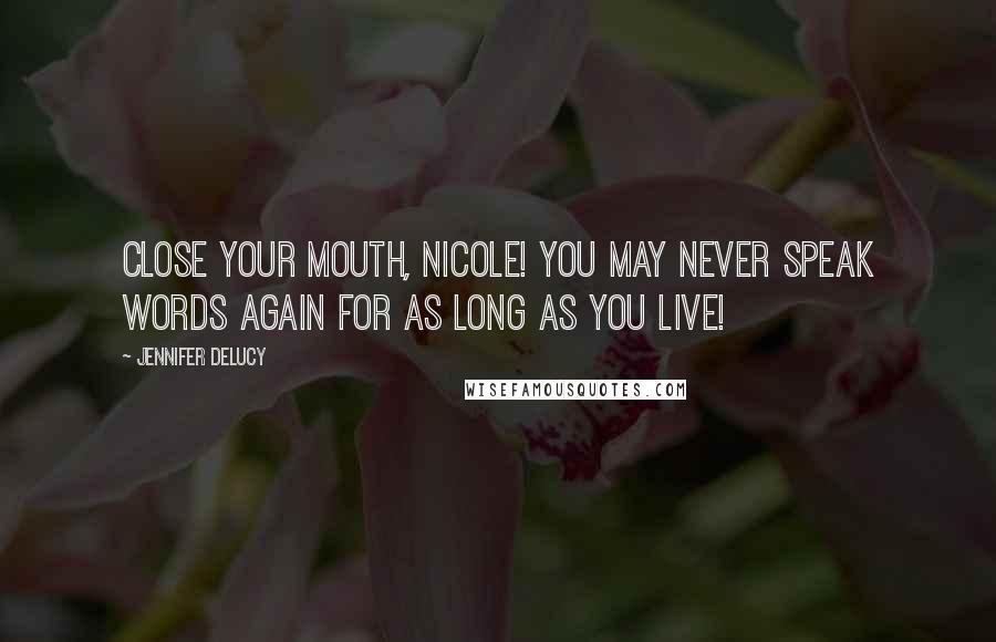 Jennifer DeLucy Quotes: Close your mouth, Nicole! You may never speak words again for as long as you live!