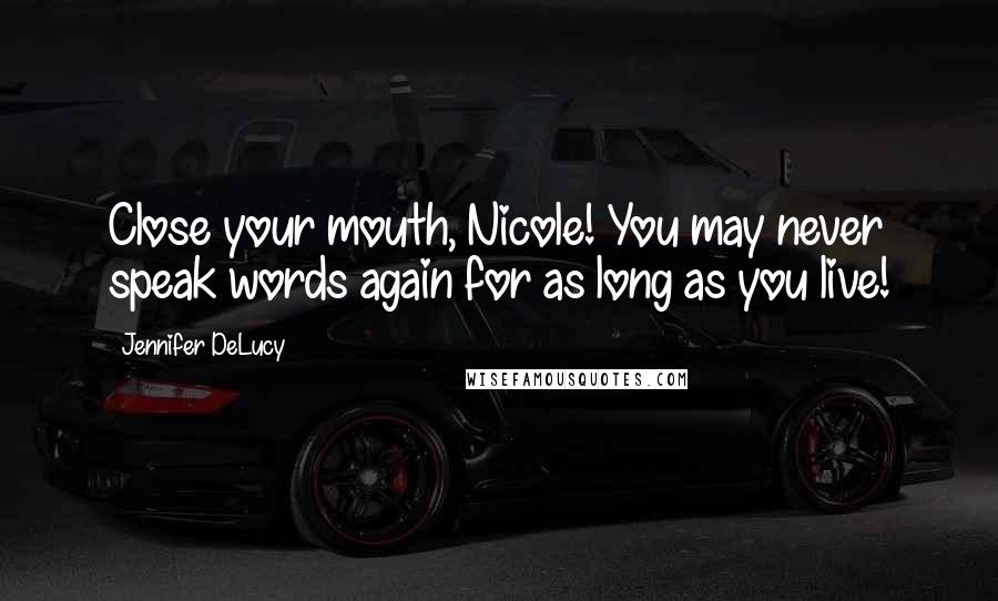 Jennifer DeLucy Quotes: Close your mouth, Nicole! You may never speak words again for as long as you live!