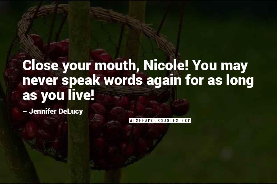 Jennifer DeLucy Quotes: Close your mouth, Nicole! You may never speak words again for as long as you live!