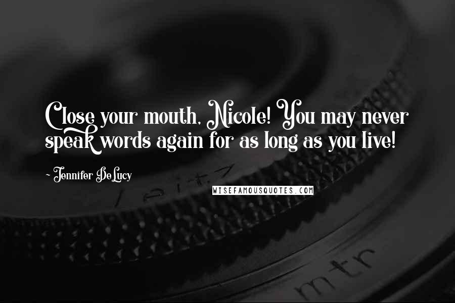 Jennifer DeLucy Quotes: Close your mouth, Nicole! You may never speak words again for as long as you live!