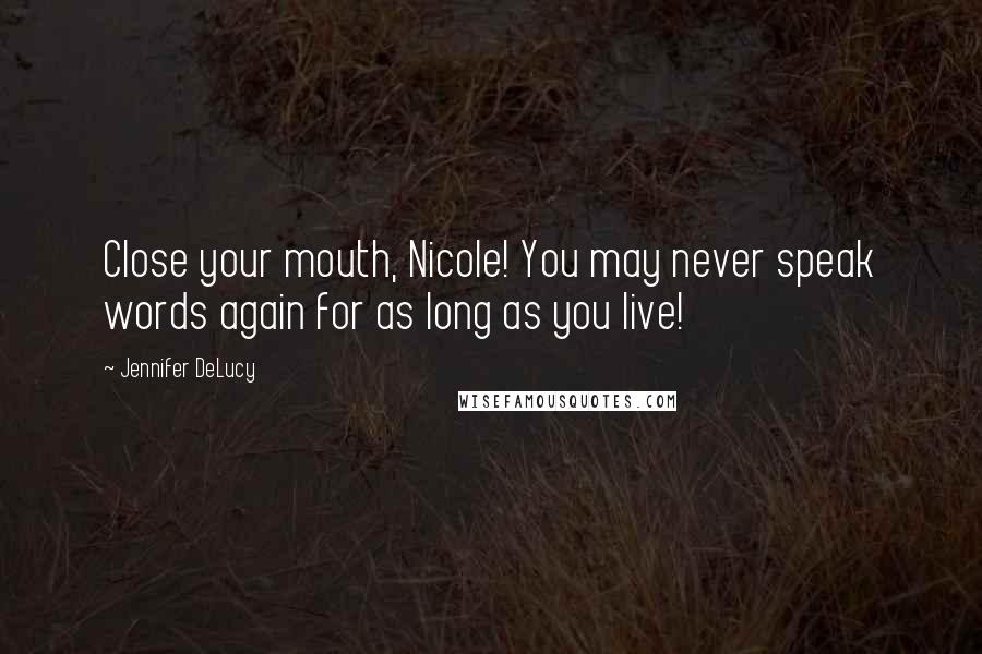 Jennifer DeLucy Quotes: Close your mouth, Nicole! You may never speak words again for as long as you live!