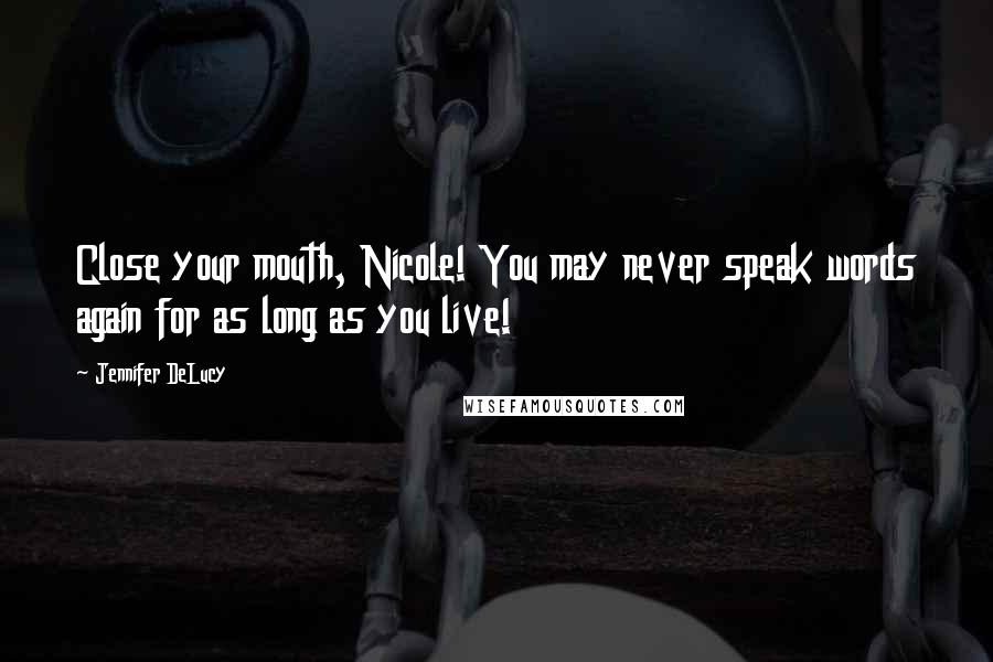 Jennifer DeLucy Quotes: Close your mouth, Nicole! You may never speak words again for as long as you live!