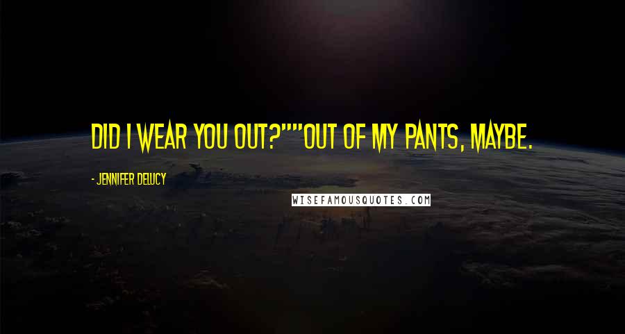 Jennifer DeLucy Quotes: Did I wear you out?""Out of my pants, maybe.