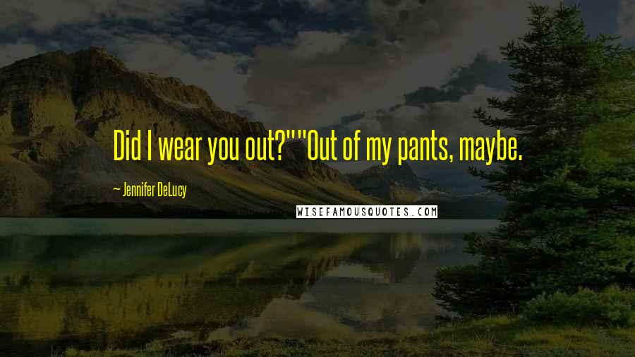 Jennifer DeLucy Quotes: Did I wear you out?""Out of my pants, maybe.