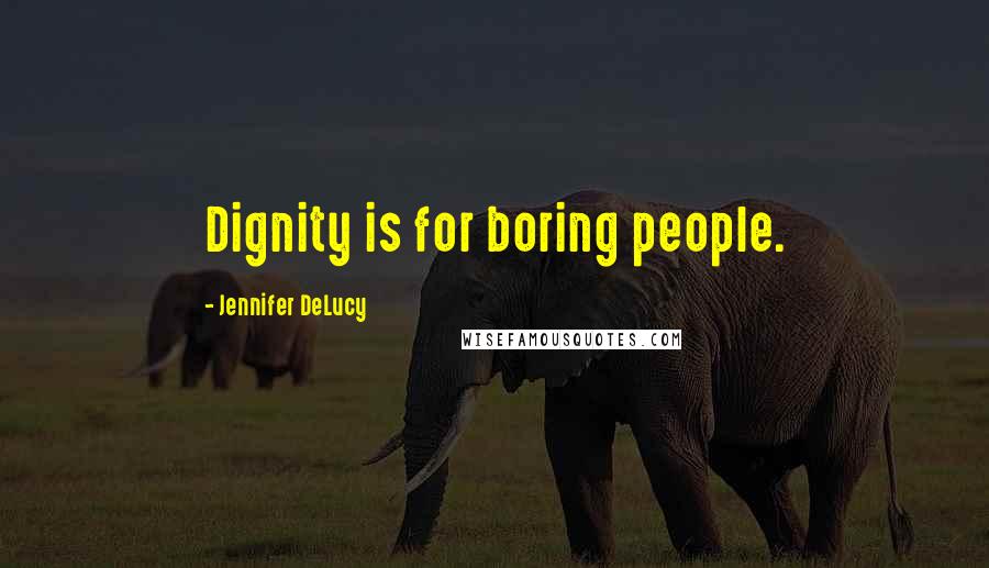 Jennifer DeLucy Quotes: Dignity is for boring people.