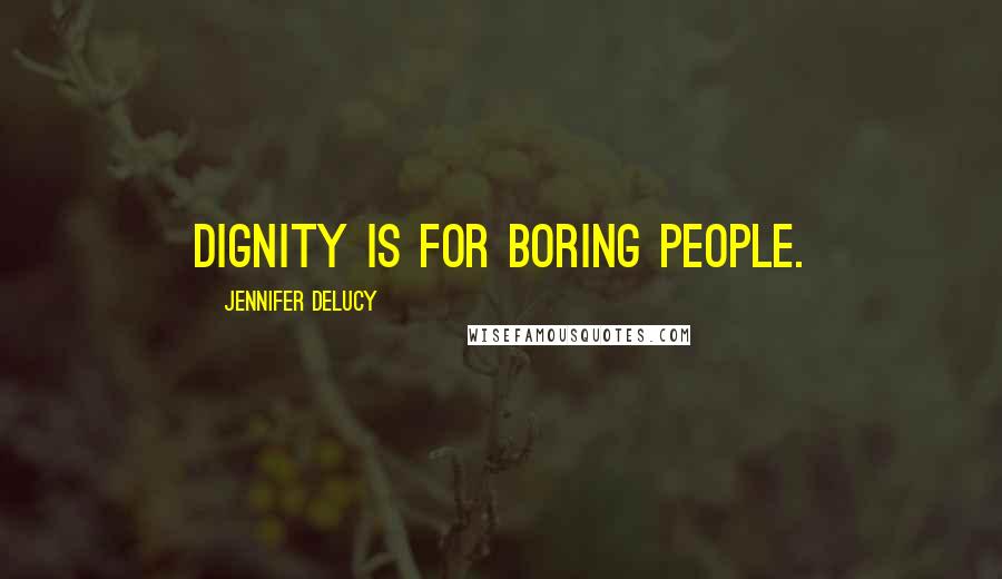 Jennifer DeLucy Quotes: Dignity is for boring people.