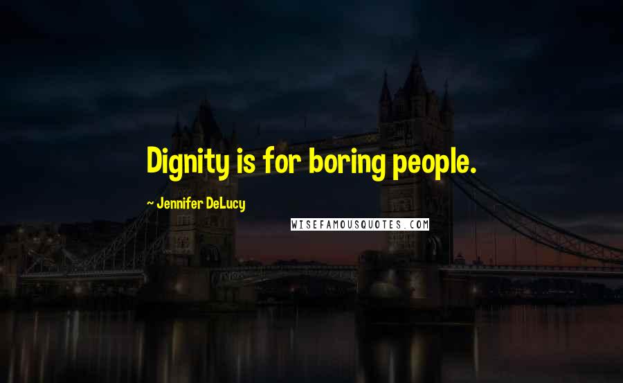 Jennifer DeLucy Quotes: Dignity is for boring people.