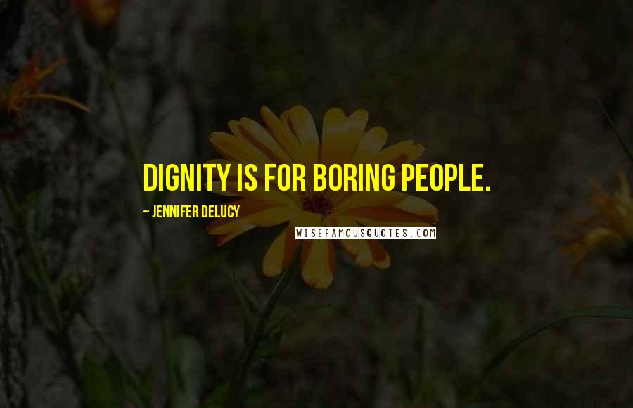Jennifer DeLucy Quotes: Dignity is for boring people.