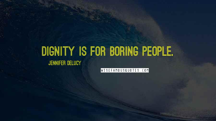 Jennifer DeLucy Quotes: Dignity is for boring people.