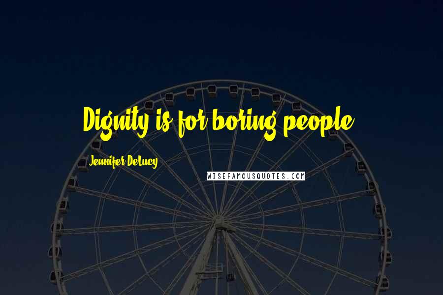 Jennifer DeLucy Quotes: Dignity is for boring people.