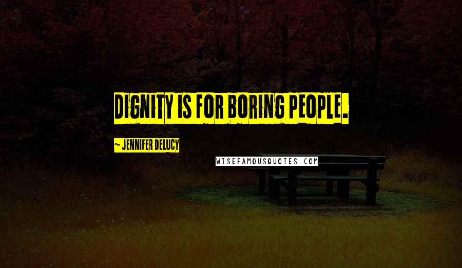 Jennifer DeLucy Quotes: Dignity is for boring people.