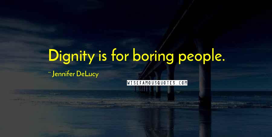 Jennifer DeLucy Quotes: Dignity is for boring people.