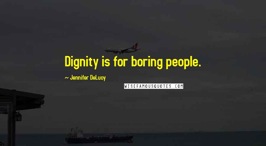 Jennifer DeLucy Quotes: Dignity is for boring people.