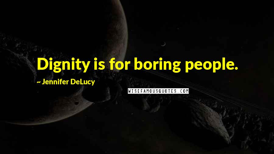 Jennifer DeLucy Quotes: Dignity is for boring people.