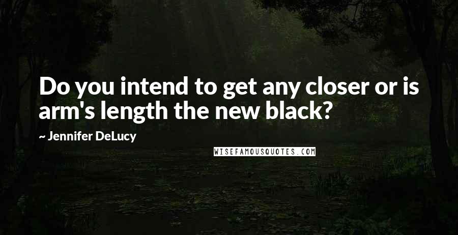 Jennifer DeLucy Quotes: Do you intend to get any closer or is arm's length the new black?