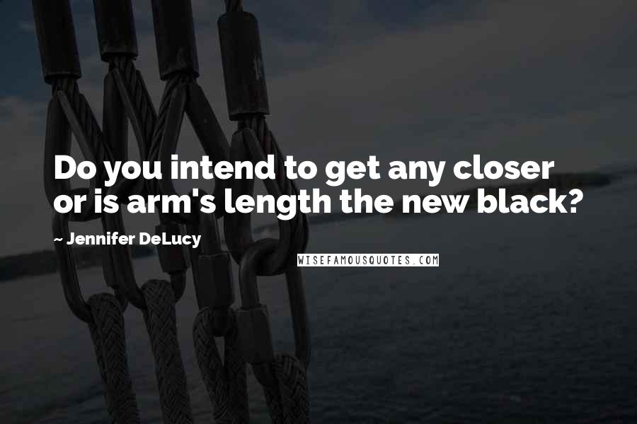 Jennifer DeLucy Quotes: Do you intend to get any closer or is arm's length the new black?