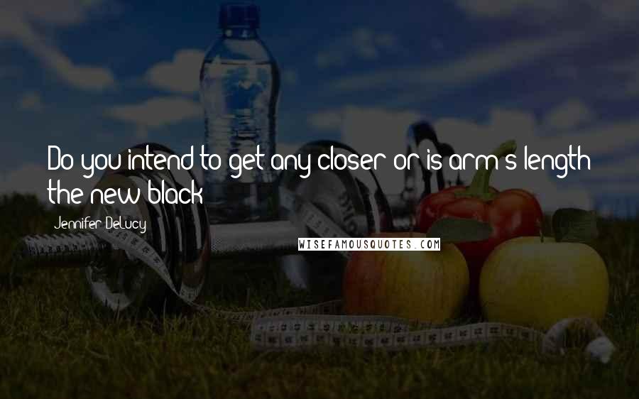 Jennifer DeLucy Quotes: Do you intend to get any closer or is arm's length the new black?