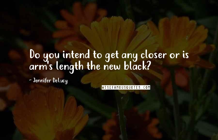 Jennifer DeLucy Quotes: Do you intend to get any closer or is arm's length the new black?