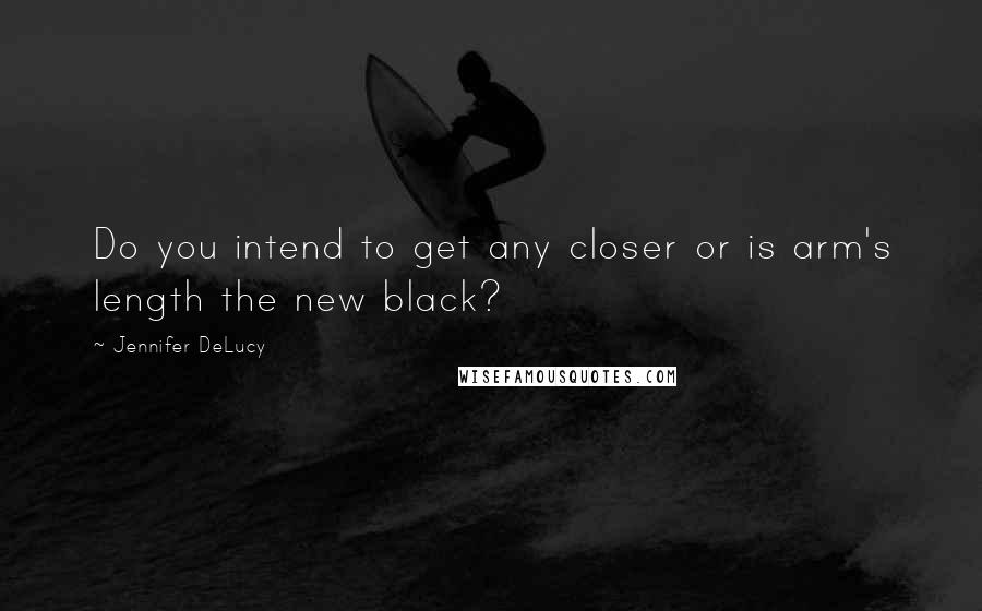 Jennifer DeLucy Quotes: Do you intend to get any closer or is arm's length the new black?