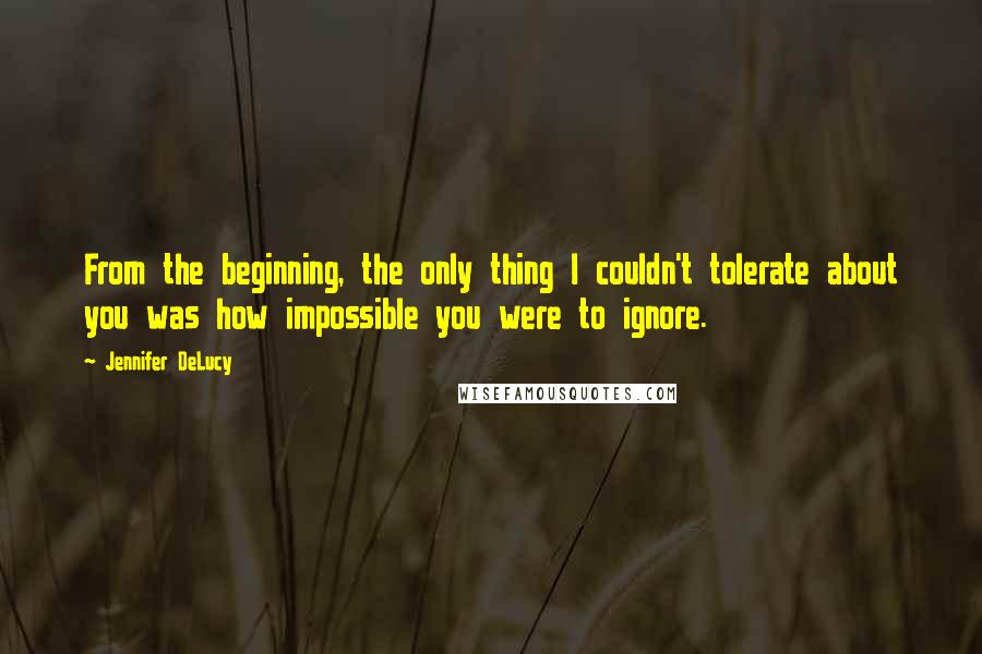 Jennifer DeLucy Quotes: From the beginning, the only thing I couldn't tolerate about you was how impossible you were to ignore.