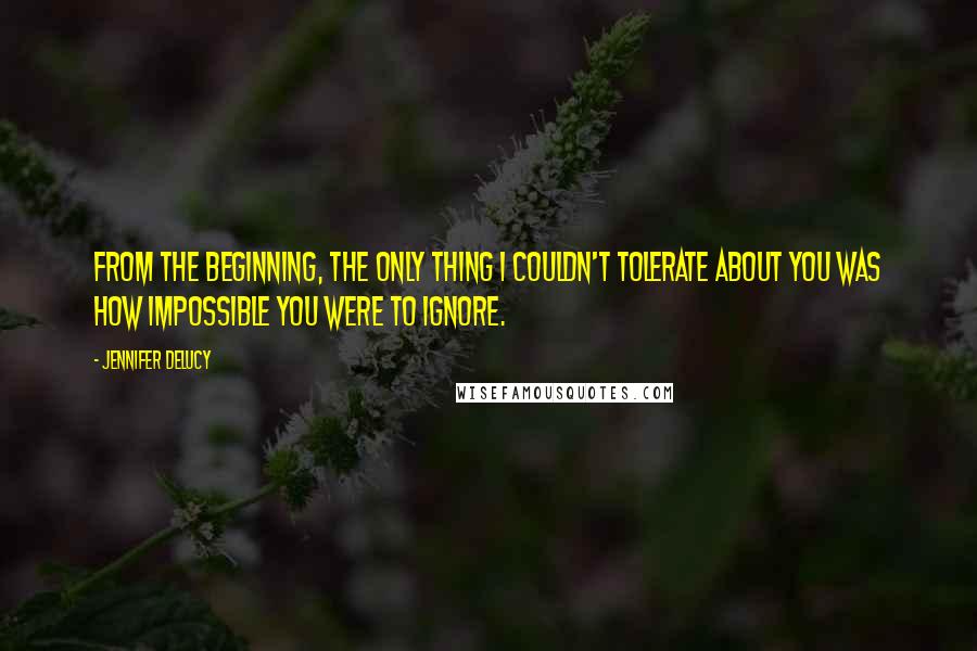 Jennifer DeLucy Quotes: From the beginning, the only thing I couldn't tolerate about you was how impossible you were to ignore.