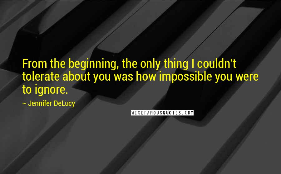 Jennifer DeLucy Quotes: From the beginning, the only thing I couldn't tolerate about you was how impossible you were to ignore.