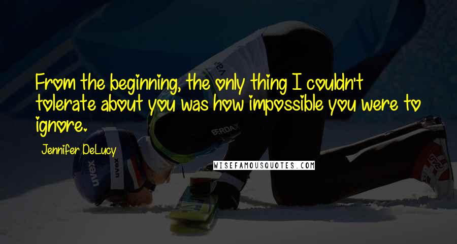 Jennifer DeLucy Quotes: From the beginning, the only thing I couldn't tolerate about you was how impossible you were to ignore.