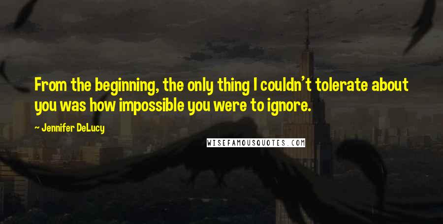 Jennifer DeLucy Quotes: From the beginning, the only thing I couldn't tolerate about you was how impossible you were to ignore.