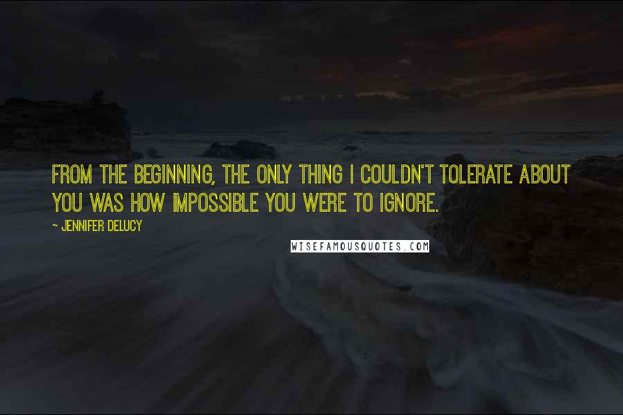 Jennifer DeLucy Quotes: From the beginning, the only thing I couldn't tolerate about you was how impossible you were to ignore.