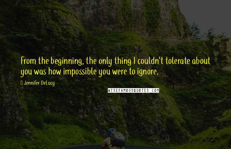 Jennifer DeLucy Quotes: From the beginning, the only thing I couldn't tolerate about you was how impossible you were to ignore.