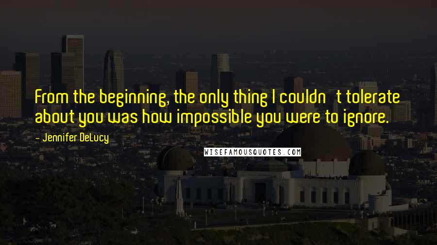 Jennifer DeLucy Quotes: From the beginning, the only thing I couldn't tolerate about you was how impossible you were to ignore.