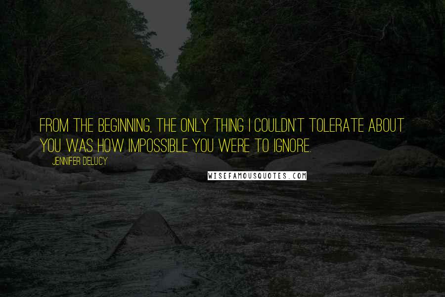 Jennifer DeLucy Quotes: From the beginning, the only thing I couldn't tolerate about you was how impossible you were to ignore.