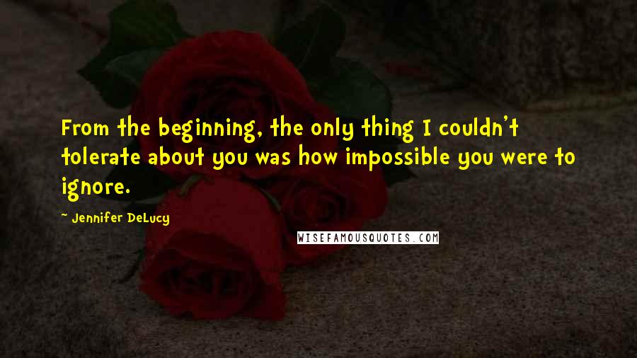 Jennifer DeLucy Quotes: From the beginning, the only thing I couldn't tolerate about you was how impossible you were to ignore.