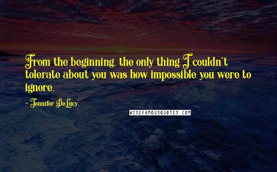 Jennifer DeLucy Quotes: From the beginning, the only thing I couldn't tolerate about you was how impossible you were to ignore.