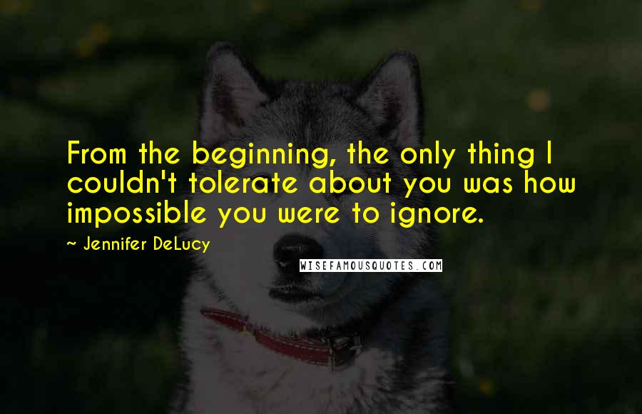 Jennifer DeLucy Quotes: From the beginning, the only thing I couldn't tolerate about you was how impossible you were to ignore.