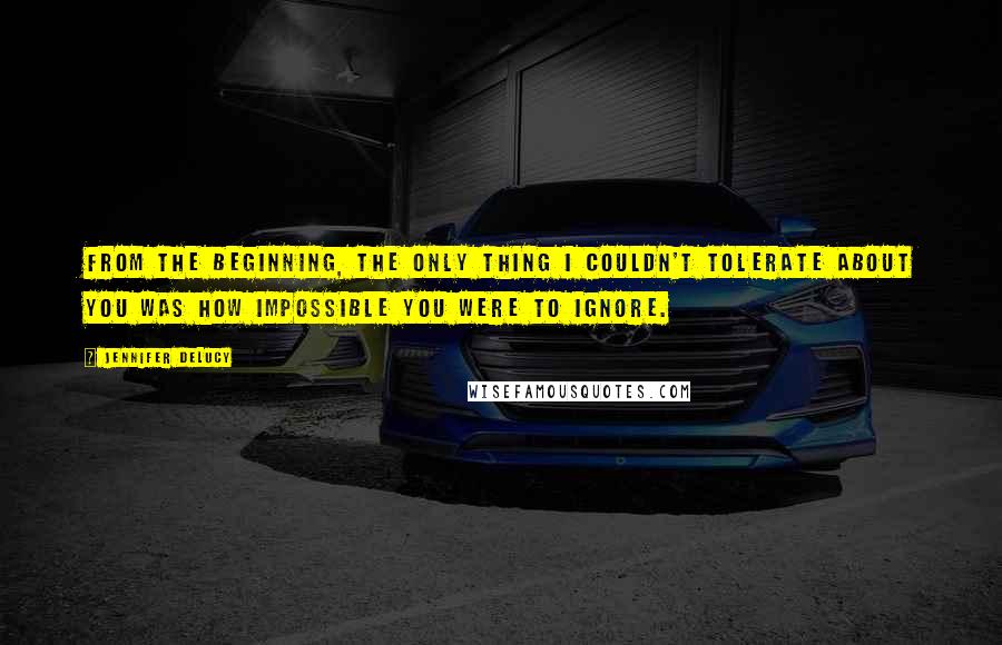 Jennifer DeLucy Quotes: From the beginning, the only thing I couldn't tolerate about you was how impossible you were to ignore.