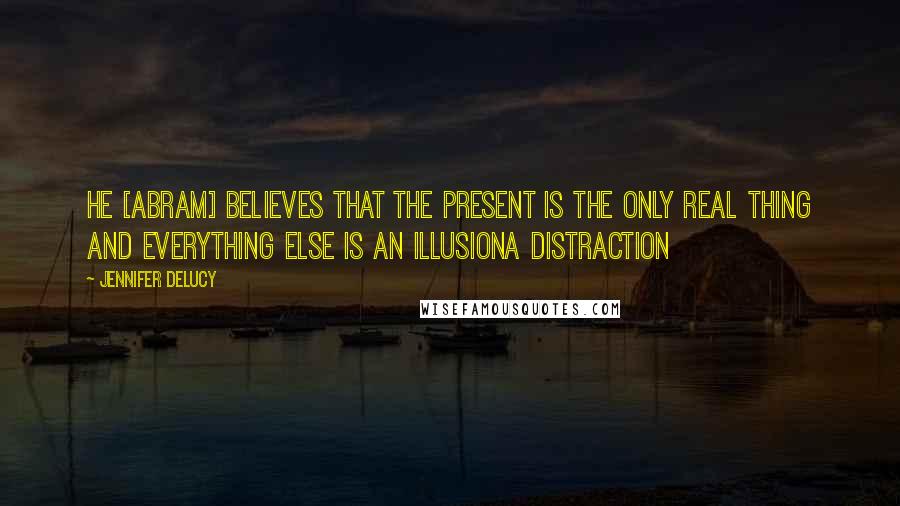 Jennifer DeLucy Quotes: He [Abram] believes that the PRESENT is the only real thing and everything else is an illusiona distraction
