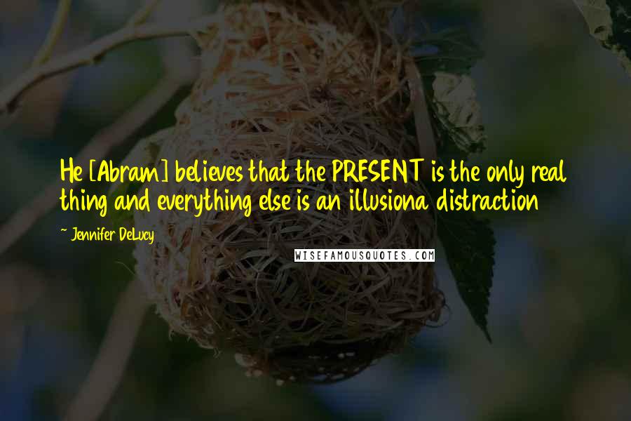 Jennifer DeLucy Quotes: He [Abram] believes that the PRESENT is the only real thing and everything else is an illusiona distraction