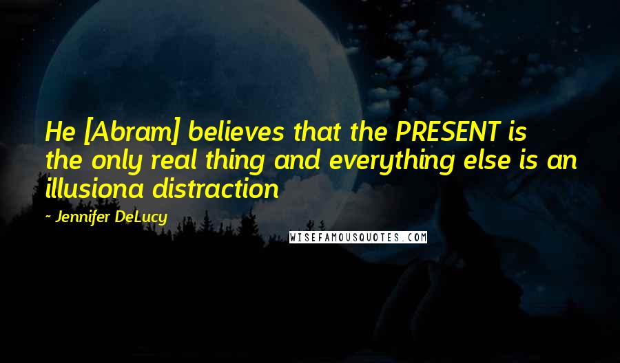 Jennifer DeLucy Quotes: He [Abram] believes that the PRESENT is the only real thing and everything else is an illusiona distraction