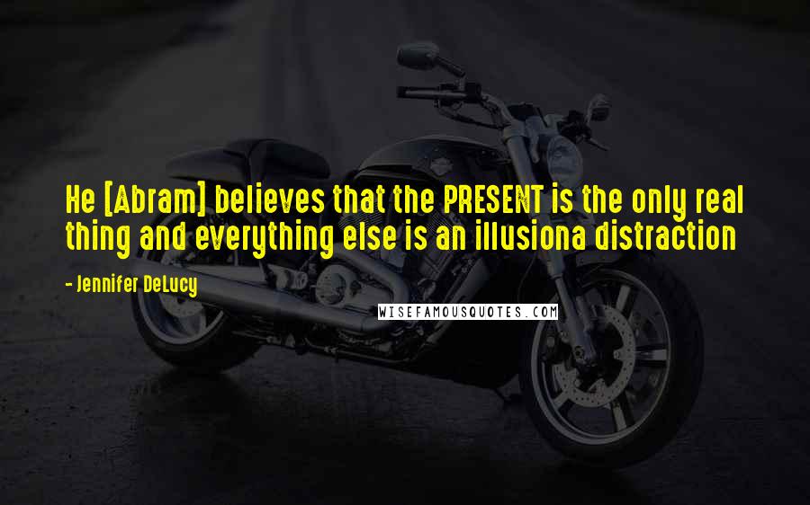 Jennifer DeLucy Quotes: He [Abram] believes that the PRESENT is the only real thing and everything else is an illusiona distraction