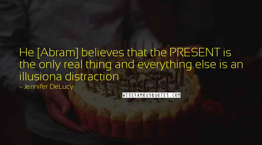 Jennifer DeLucy Quotes: He [Abram] believes that the PRESENT is the only real thing and everything else is an illusiona distraction