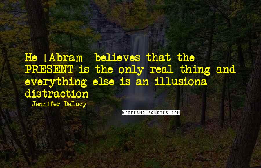 Jennifer DeLucy Quotes: He [Abram] believes that the PRESENT is the only real thing and everything else is an illusiona distraction