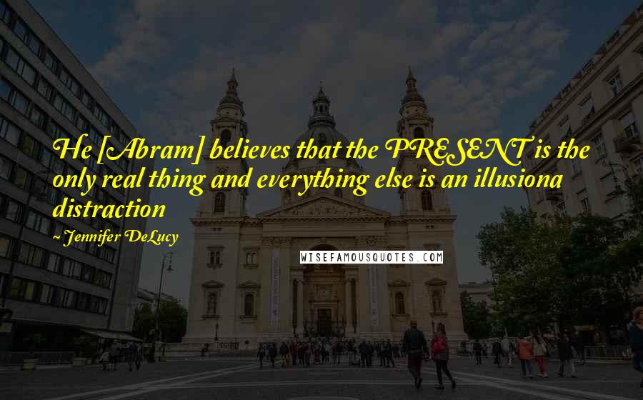 Jennifer DeLucy Quotes: He [Abram] believes that the PRESENT is the only real thing and everything else is an illusiona distraction