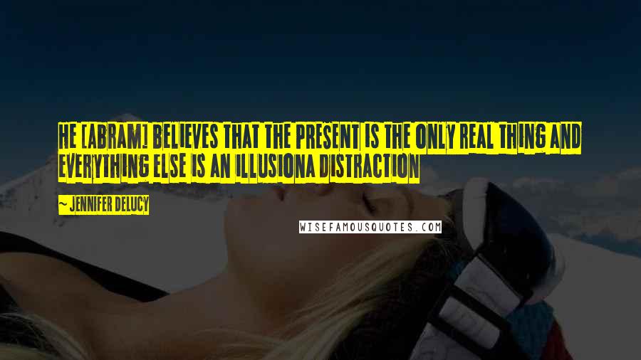 Jennifer DeLucy Quotes: He [Abram] believes that the PRESENT is the only real thing and everything else is an illusiona distraction