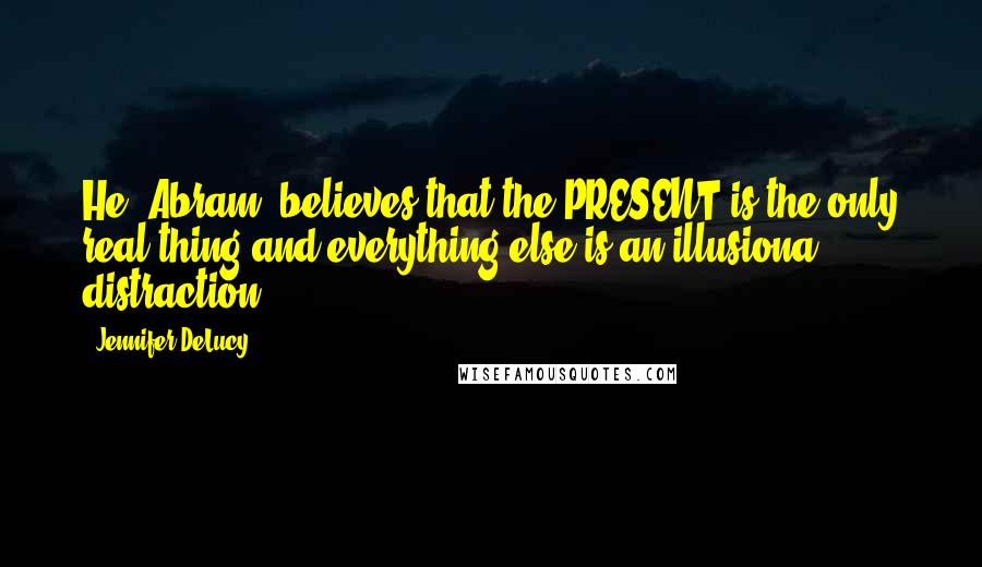 Jennifer DeLucy Quotes: He [Abram] believes that the PRESENT is the only real thing and everything else is an illusiona distraction