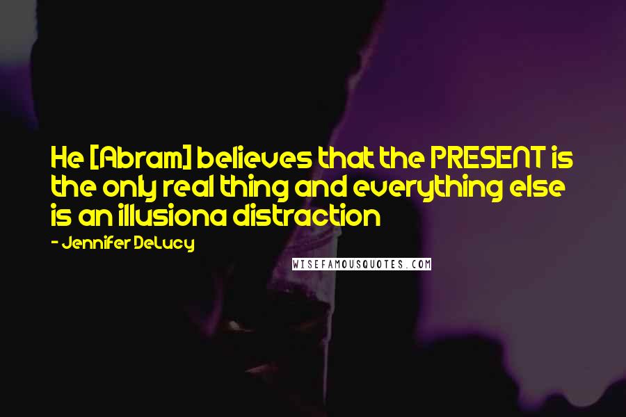 Jennifer DeLucy Quotes: He [Abram] believes that the PRESENT is the only real thing and everything else is an illusiona distraction