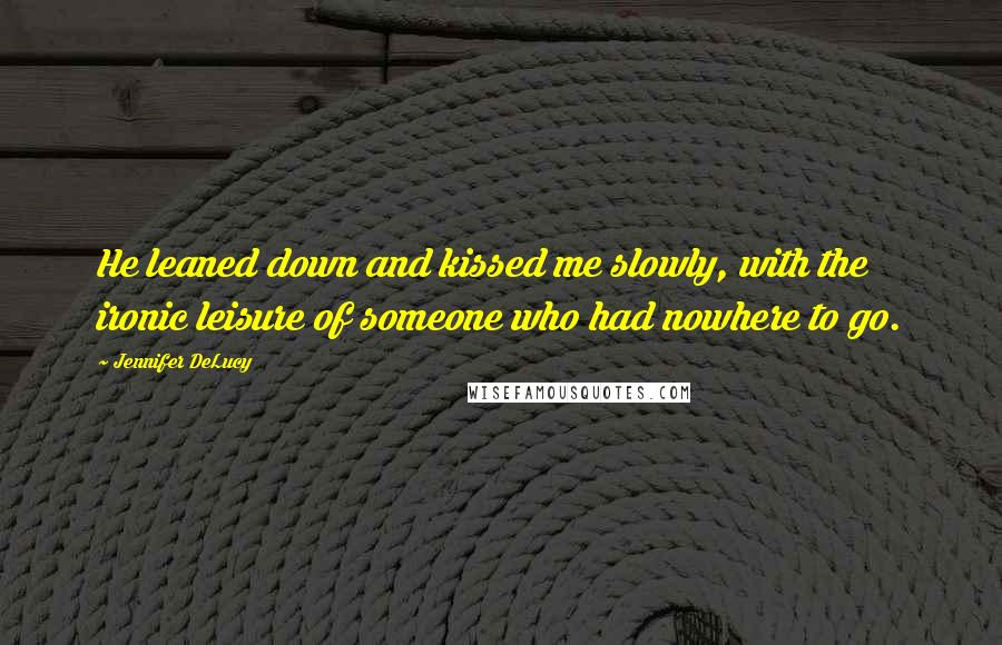 Jennifer DeLucy Quotes: He leaned down and kissed me slowly, with the ironic leisure of someone who had nowhere to go.