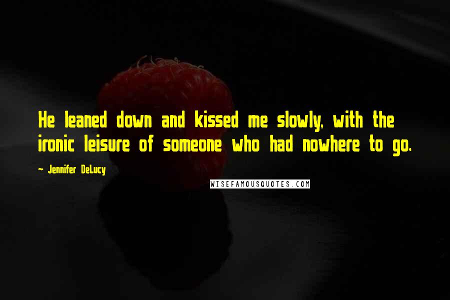 Jennifer DeLucy Quotes: He leaned down and kissed me slowly, with the ironic leisure of someone who had nowhere to go.